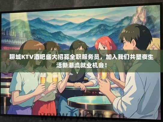 聊城KTV酒吧盛大招募全职服务员，加入我们共塑夜生活新潮流就业机会！